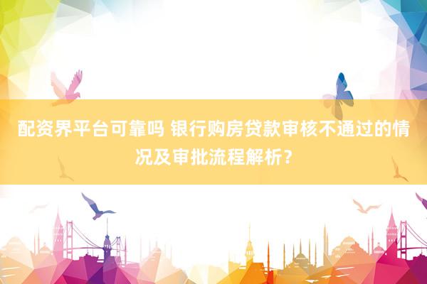 配资界平台可靠吗 银行购房贷款审核不通过的情况及审批流程解析？