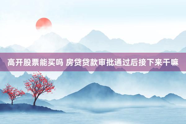 高开股票能买吗 房贷贷款审批通过后接下来干嘛
