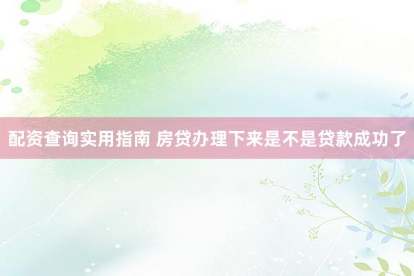 配资查询实用指南 房贷办理下来是不是贷款成功了