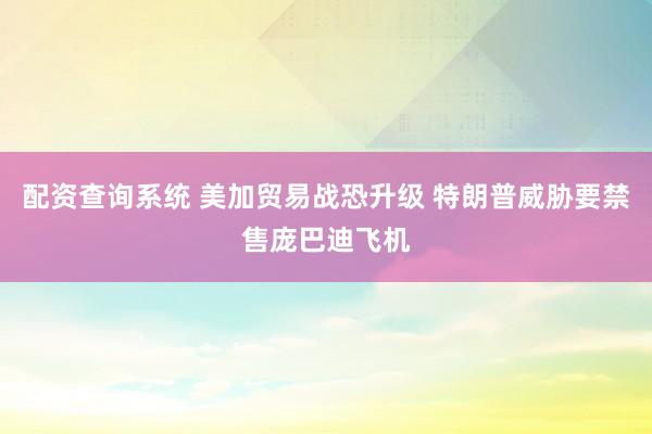 配资查询系统 美加贸易战恐升级 特朗普威胁要禁售庞巴迪飞机