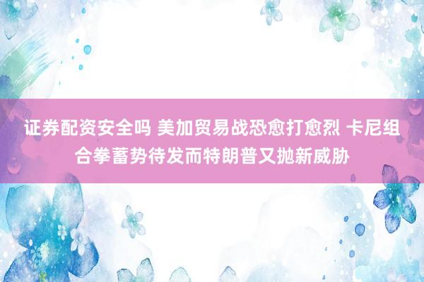 证券配资安全吗 美加贸易战恐愈打愈烈 卡尼组合拳蓄势待发而特朗普又抛新威胁