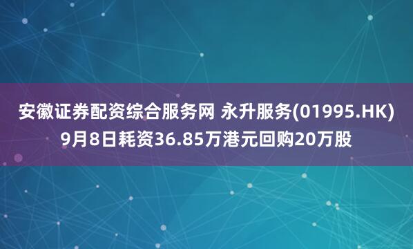 安徽证券配资综合服务网 永升服务(01995.HK)9月8日耗资36.85万港元回购20万股