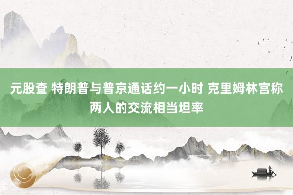 元股查 特朗普与普京通话约一小时 克里姆林宫称两人的交流相当坦率