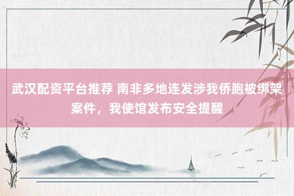武汉配资平台推荐 南非多地连发涉我侨胞被绑架案件，我使馆发布安全提醒