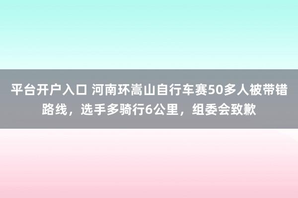 平台开户入口 河南环嵩山自行车赛50多人被带错路线，选手多骑行6公里，组委会致歉