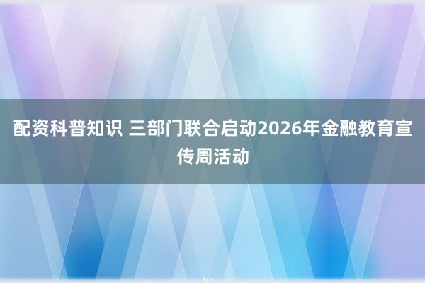 配资科普知识 三部门联合启动2026年金融教育宣传周活动
