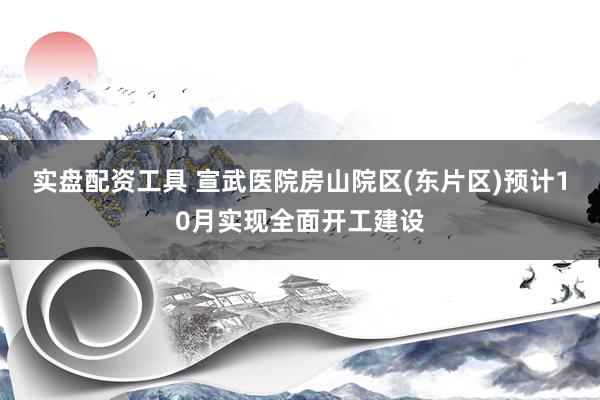 实盘配资工具 宣武医院房山院区(东片区)预计10月实现全面开工建设