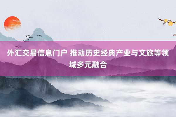 外汇交易信息门户 推动历史经典产业与文旅等领域多元融合
