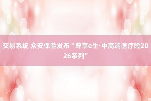交易系统 众安保险发布“尊享e生·中高端医疗险2026系列”