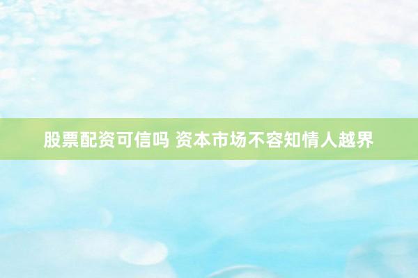 股票配资可信吗 资本市场不容知情人越界