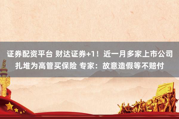 证券配资平台 财达证券+1！近一月多家上市公司扎堆为高管买保险 专家：故意造假等不赔付