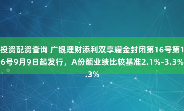 投资配资查询 广银理财添利双享耀金封闭第16号第16号9月9日起发行，A份额业绩比较基准2.1%-3.3%