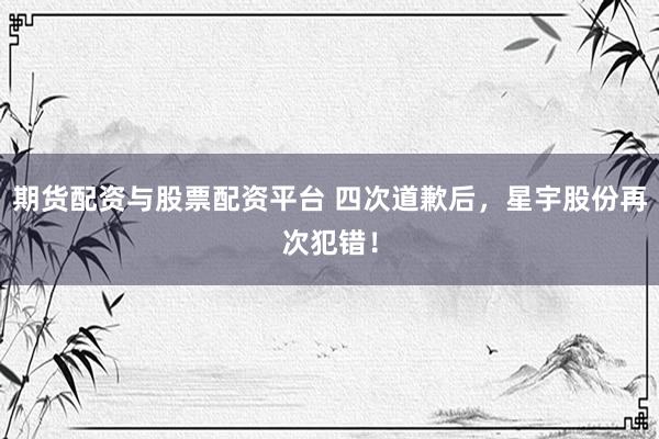 期货配资与股票配资平台 四次道歉后，星宇股份再次犯错！