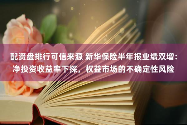 配资盘排行可信来源 新华保险半年报业绩双增：净投资收益率下探，权益市场的不确定性风险