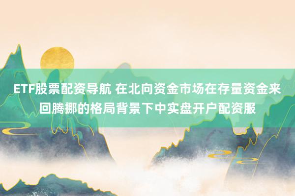 ETF股票配资导航 在北向资金市场在存量资金来回腾挪的格局背景下中实盘开户配资服