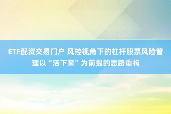 ETF配资交易门户 风控视角下的杠杆股票风险管理以“活下来”为前提的思路重构