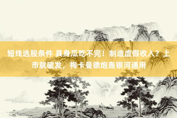 短线选股条件 具身瓜吃不完！制造虚假收入？上市就破发，梅卡曼德炮轰银河通用