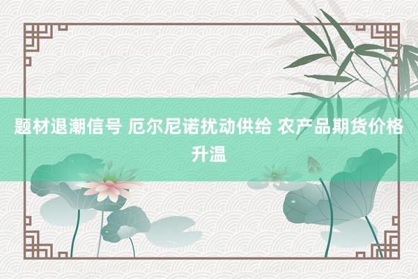 题材退潮信号 厄尔尼诺扰动供给 农产品期货价格升温