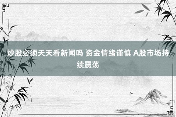 炒股必须天天看新闻吗 资金情绪谨慎 A股市场持续震荡