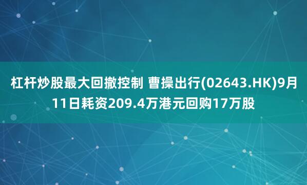 杠杆炒股最大回撤控制 曹操出行(02643.HK)9月11日耗资209.4万港元回购17万股