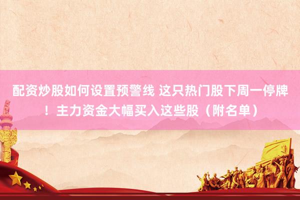 配资炒股如何设置预警线 这只热门股下周一停牌！主力资金大幅买入这些股（附名单）