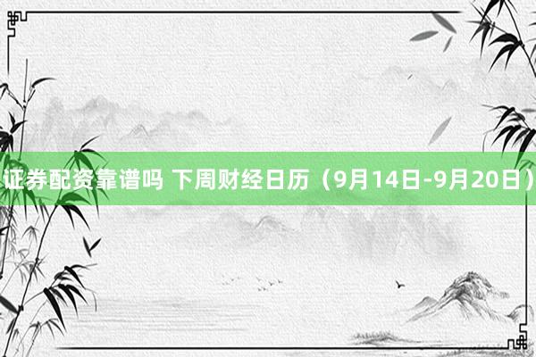 证券配资靠谱吗 下周财经日历（9月14日-9月20日）