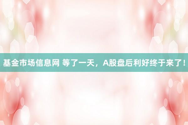 基金市场信息网 等了一天，A股盘后利好终于来了！