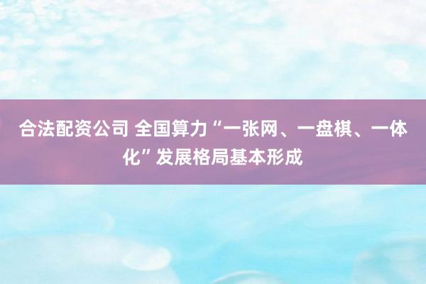 合法配资公司 全国算力“一张网、一盘棋、一体化”发展格局基本形成