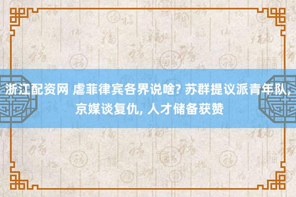 浙江配资网 虐菲律宾各界说啥? 苏群提议派青年队, 京媒谈复仇, 人才储备获赞
