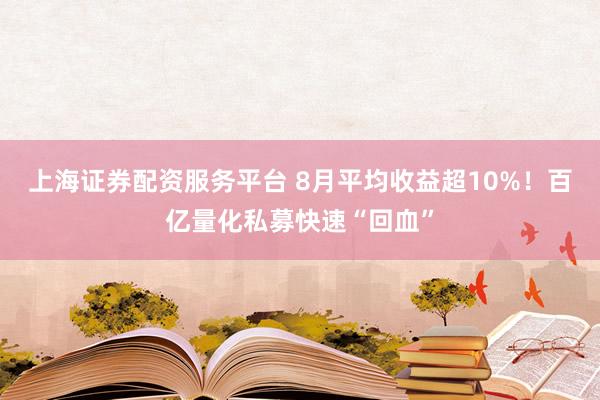 上海证券配资服务平台 8月平均收益超10%！百亿量化私募快速“回血”