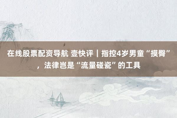 在线股票配资导航 壹快评｜指控4岁男童“摸臀”，法律岂是“流量碰瓷”的工具
