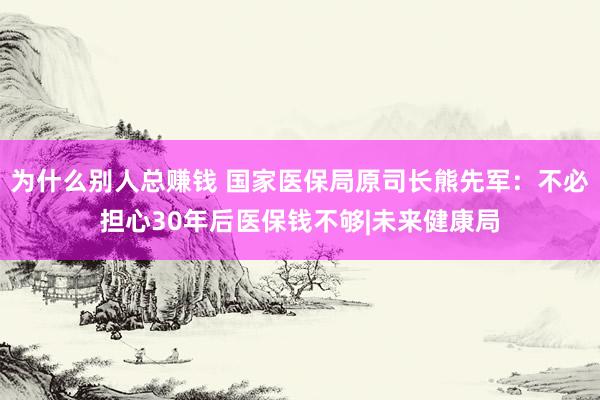为什么别人总赚钱 国家医保局原司长熊先军：不必担心30年后医保钱不够|未来健康局