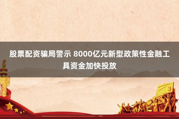 股票配资骗局警示 8000亿元新型政策性金融工具资金加快投放