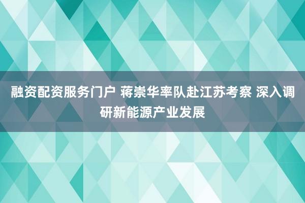 融资配资服务门户 蒋崇华率队赴江苏考察 深入调研新能源产业发展