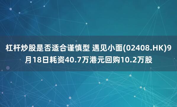 杠杆炒股是否适合谨慎型 遇见小面(02408.HK)9月18日耗资40.7万港元回购10.2万股