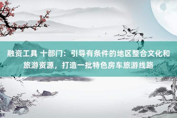 融资工具 十部门:引导有条件的地区整合文化和旅游资源,打造一批特色房车旅游线路