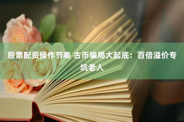 股票配资操作节奏 古币骗局大起底:百倍溢价专坑老人