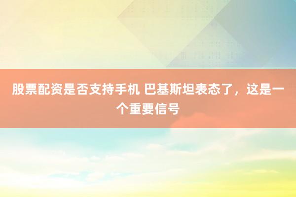 股票配资是否支持手机 巴基斯坦表态了，这是一个重要信号