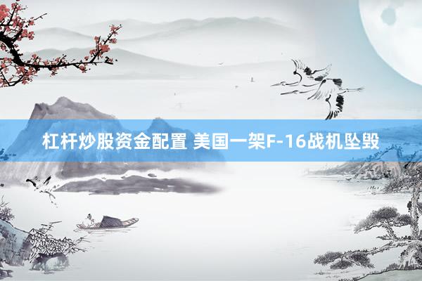 杠杆炒股资金配置 美国一架F-16战机坠毁