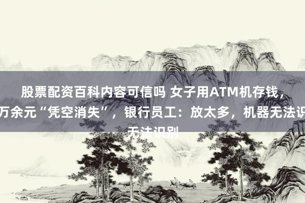 股票配资百科内容可信吗 女子用ATM机存钱，一万余元“凭空消失”，银行员工：放太多，机器无法识别