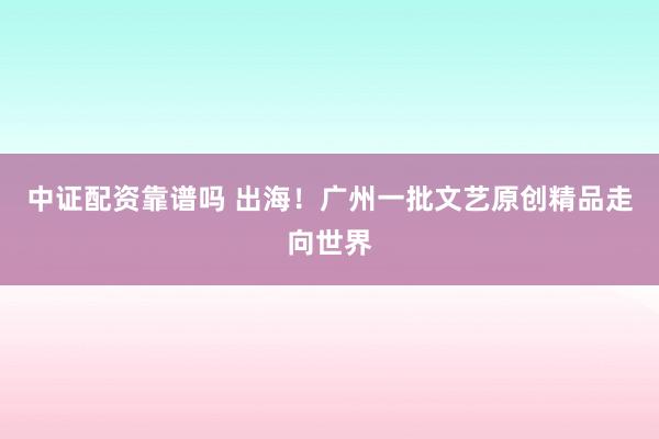 中证配资靠谱吗 出海!广州一批文艺原创精品走向世界