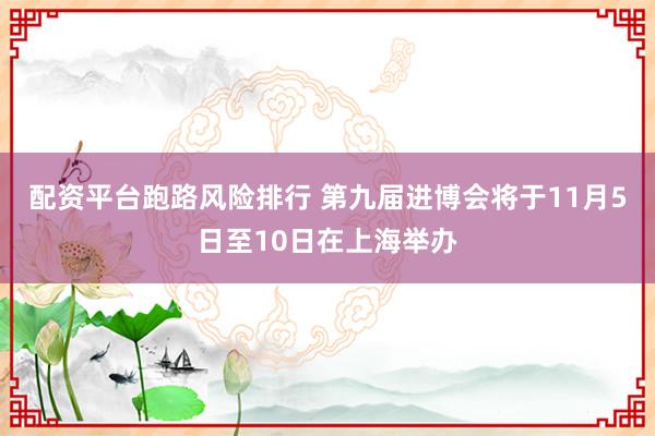 配资平台跑路风险排行 第九届进博会将于11月5日至10日在上海举办