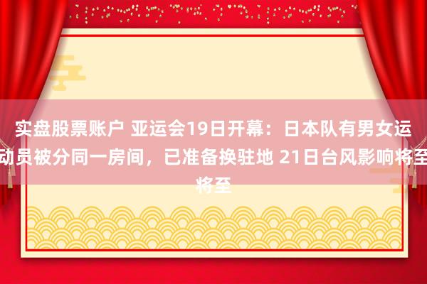 实盘股票账户 亚运会19日开幕：日本队有男女运动员被分同一房间，已准备换驻地 21日台风影响将至
