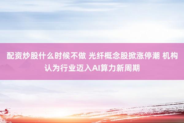 配资炒股什么时候不做 光纤概念股掀涨停潮 机构认为行业迈入AI算力新周期
