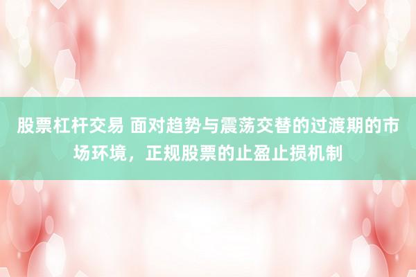 股票杠杆交易 面对趋势与震荡交替的过渡期的市场环境，正规股票的止盈止损机制