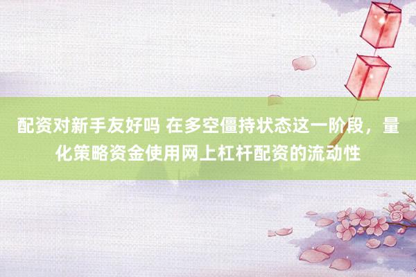 配资对新手友好吗 在多空僵持状态这一阶段，量化策略资金使用网上杠杆配资的流动性