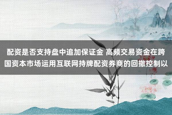 配资是否支持盘中追加保证金 高频交易资金在跨国资本市场运用互联网持牌配资券商的回撤控制以