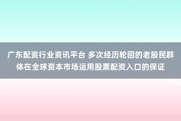 广东配资行业资讯平台 多次经历轮回的老股民群体在全球资本市场运用股票配资入口的保证