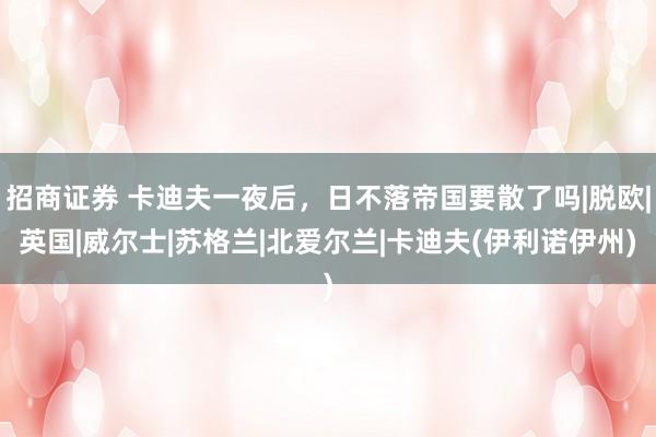 招商证券 卡迪夫一夜后,日不落帝国要散了吗|脱欧|英国|威尔士|苏格兰|北爱尔兰|卡迪夫(伊利诺伊州)