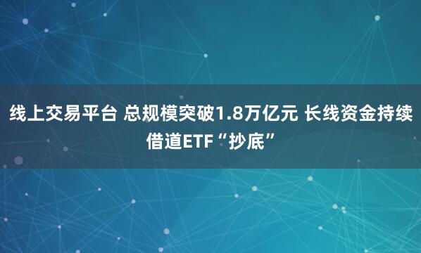 线上交易平台 总规模突破1.8万亿元 长线资金持续借道ETF“抄底”